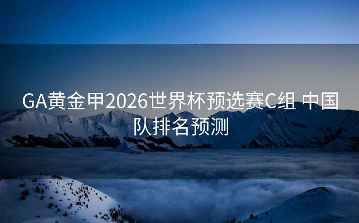 GA黄金甲2026世界杯预选赛C组 中国队排名预测 GA黄金甲2026世界杯预选赛C组 中国队排名预测