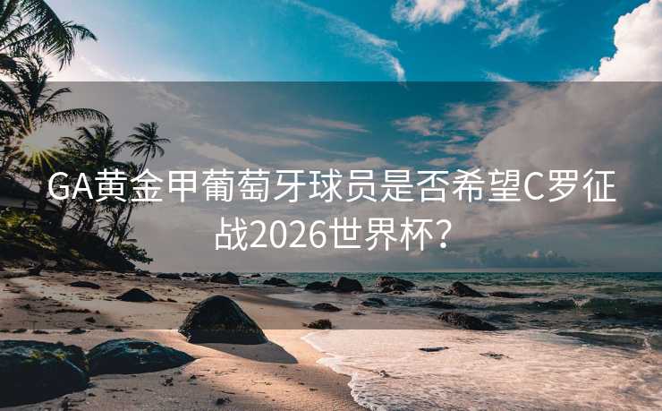 GA黄金甲葡萄牙球员是否希望C罗征战2026世界杯? GA黄金甲葡萄牙球员是否希望C罗征战2026世界杯?