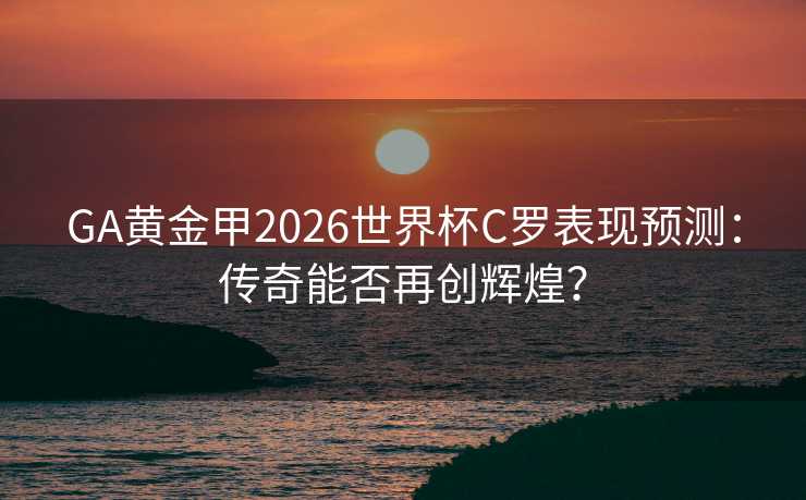 GA黄金甲2026世界杯C罗表现预测:传奇能否再创辉煌? GA黄金甲2026世界杯C罗表现预测:传奇能否再创辉煌?