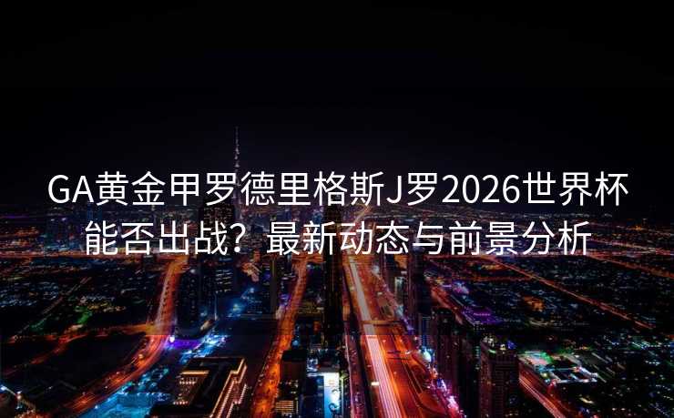 GA黄金甲罗德里格斯J罗2026世界杯能否出战?最新动态与前景分析 GA黄金甲罗德里格斯J罗2026世界杯能否出战?最新动态与前景分析