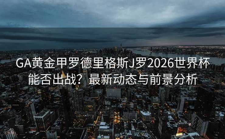 GA黄金甲罗德里格斯J罗2026世界杯能否出战？最新动态与前景分析