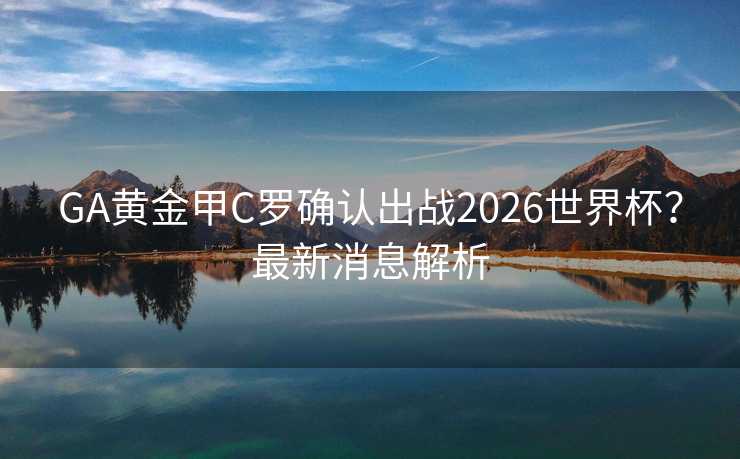GA黄金甲C罗确认出战2026世界杯?最新消息解析 GA黄金甲C罗确认出战2026世界杯?最新消息解析