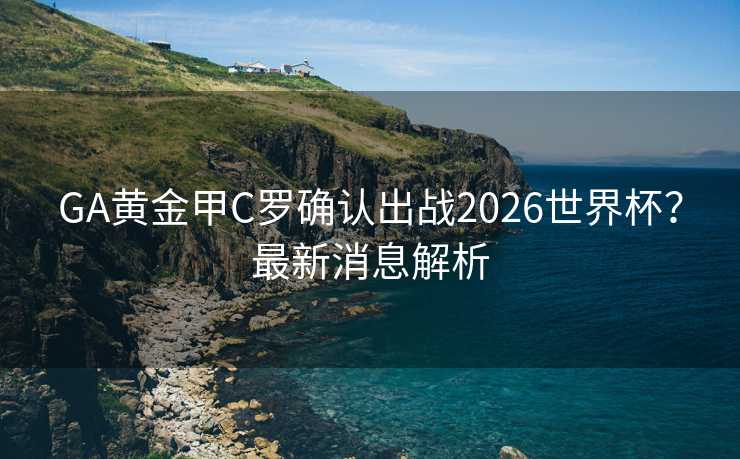 GA黄金甲C罗确认出战2026世界杯？最新消息解析