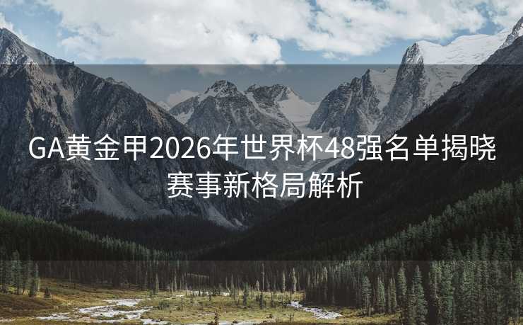 GA黄金甲2026年世界杯48强名单揭晓 赛事新格局解析 GA黄金甲2026年世界杯48强名单揭晓 赛事新格局解析