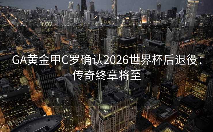 GA黄金甲C罗确认2026世界杯后退役:传奇终章将至 GA黄金甲C罗确认2026世界杯后退役:传奇终章将至